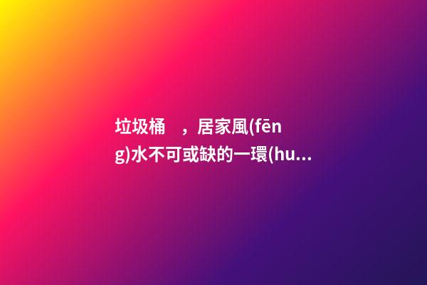 垃圾桶，居家風(fēng)水不可或缺的一環(huán)
